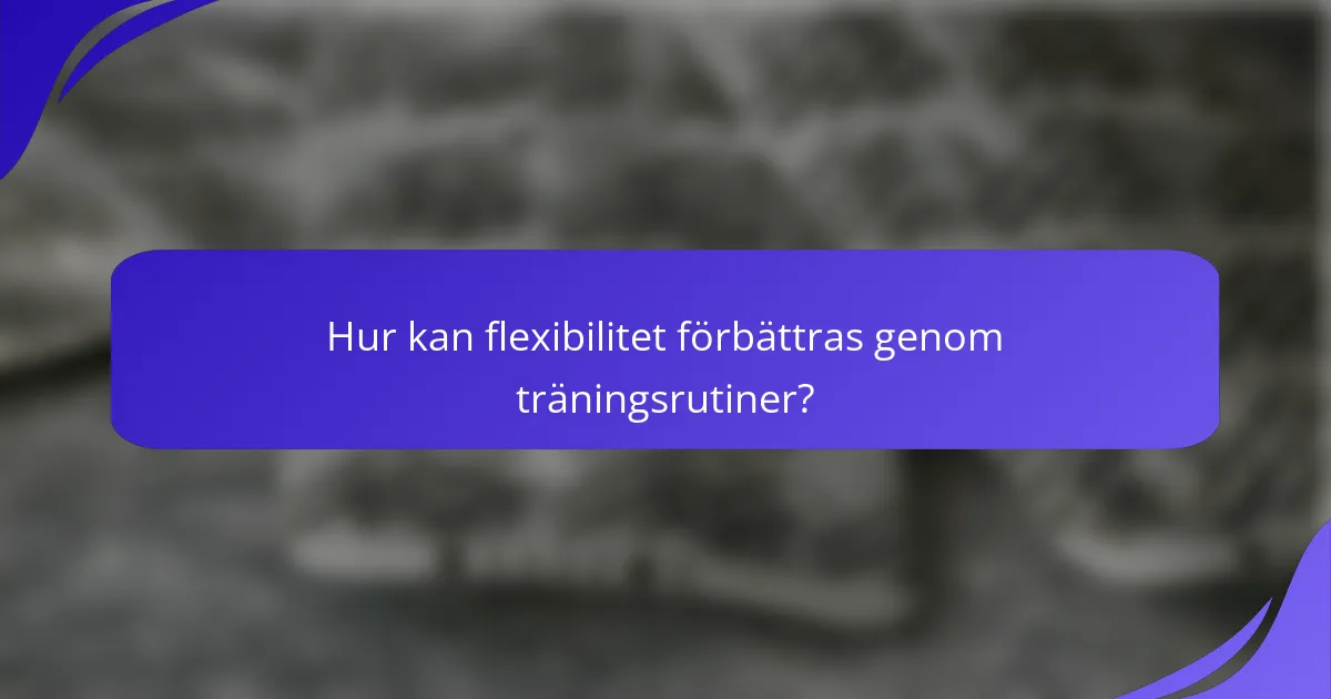 Hur kan flexibilitet förbättras genom träningsrutiner?