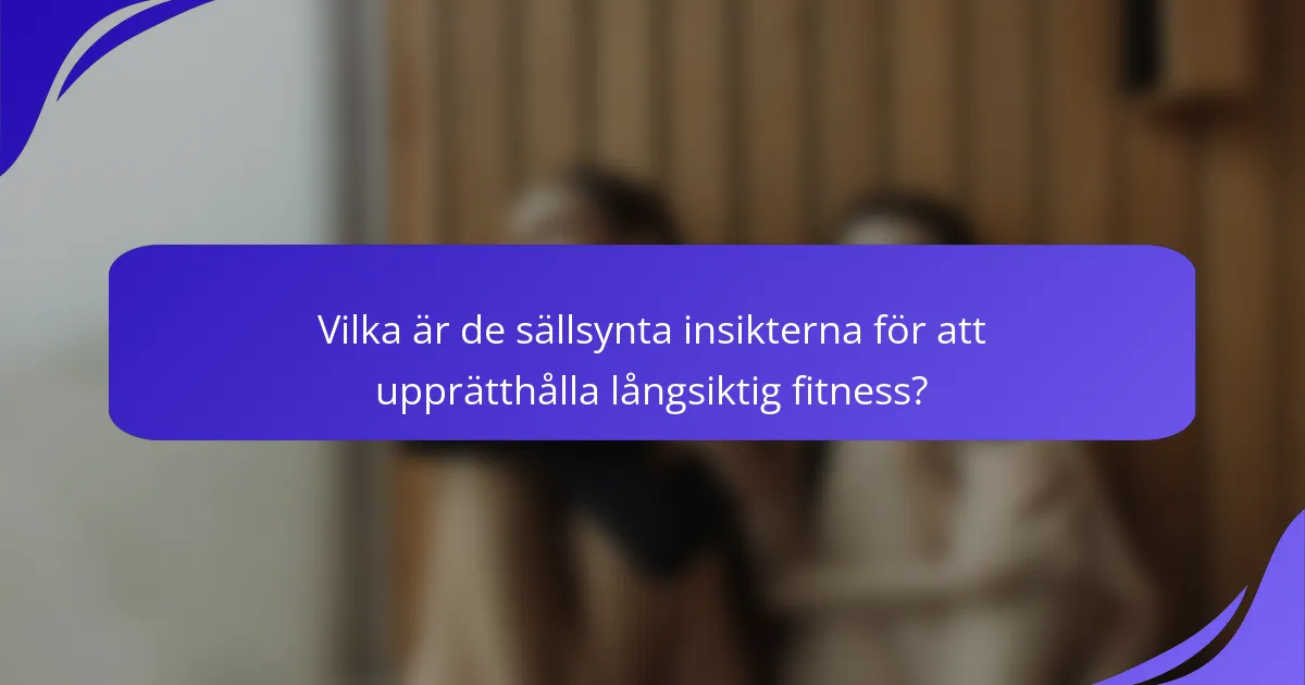 Vilka är de sällsynta insikterna för att upprätthålla långsiktig fitness?