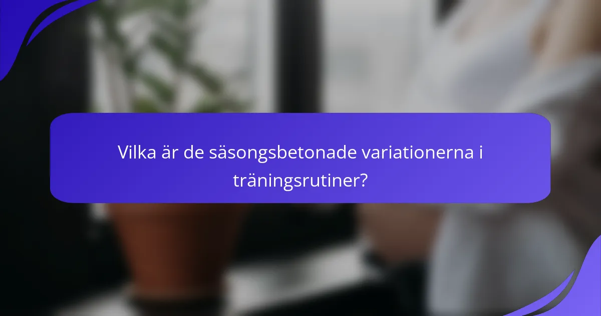 Vilka är de säsongsbetonade variationerna i träningsrutiner?