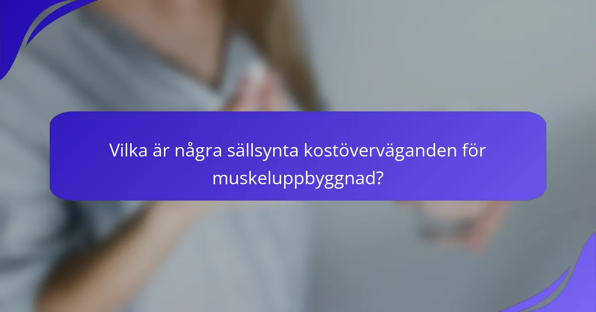 Vilka är några sällsynta kostöverväganden för muskeluppbyggnad?