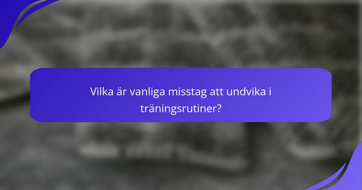 Vilka är vanliga misstag att undvika i träningsrutiner?
