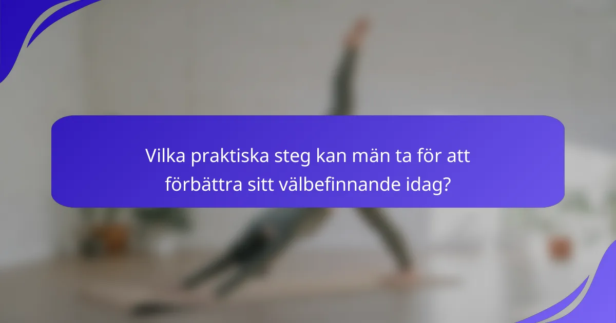 Vilka praktiska steg kan män ta för att förbättra sitt välbefinnande idag?