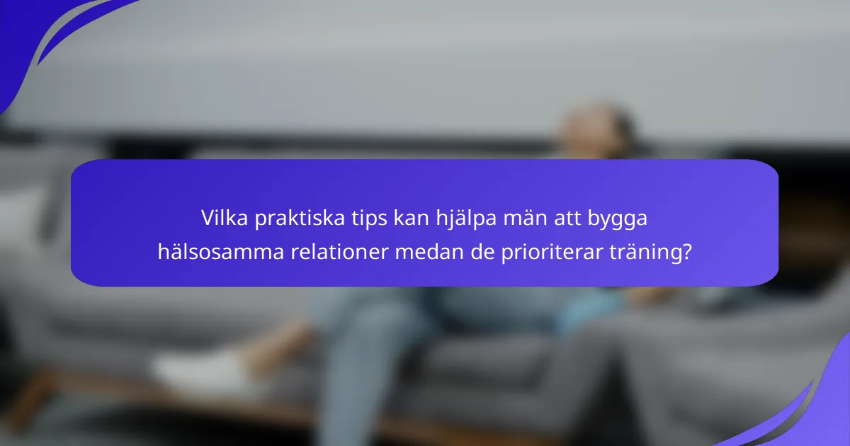 Vilka praktiska tips kan hjälpa män att bygga hälsosamma relationer medan de prioriterar träning?