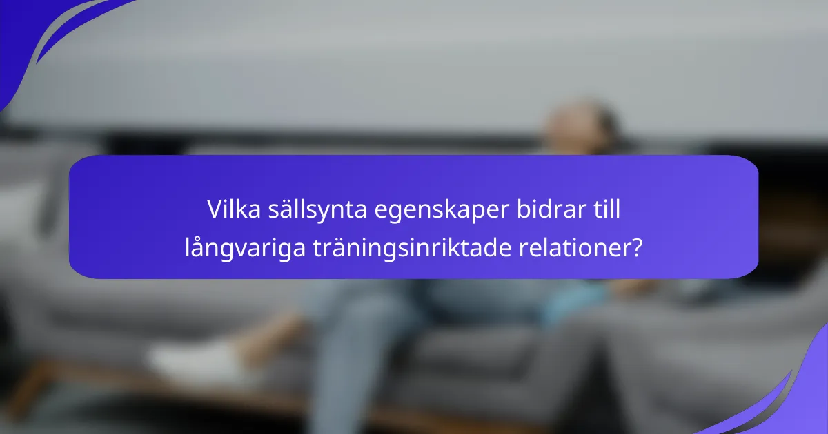 Vilka sällsynta egenskaper bidrar till långvariga träningsinriktade relationer?