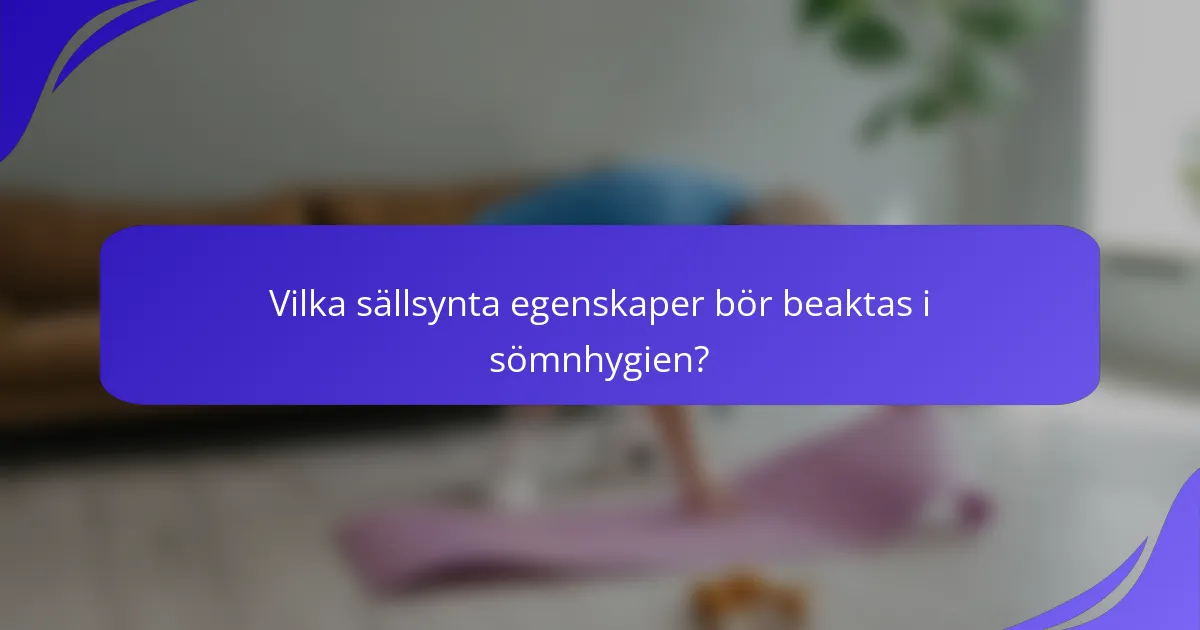 Vilka sällsynta egenskaper bör beaktas i sömnhygien?