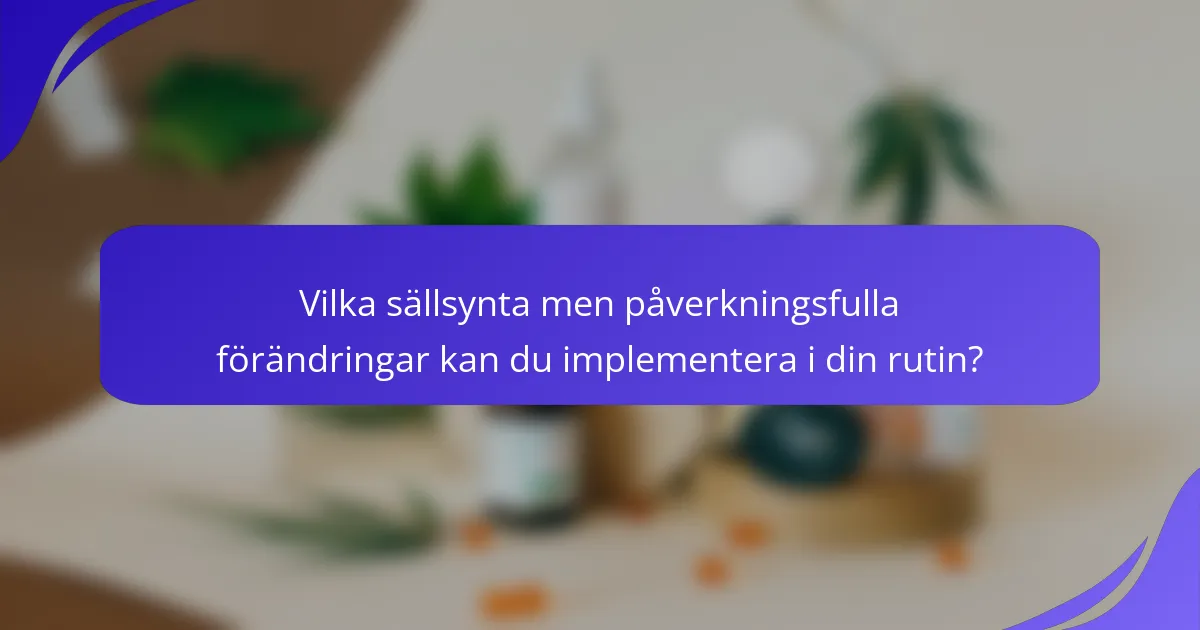 Vilka sällsynta men påverkningsfulla förändringar kan du implementera i din rutin?