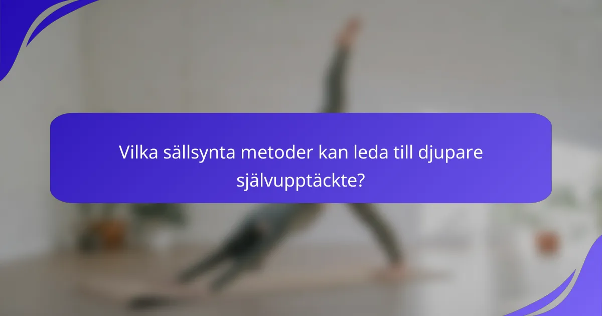 Vilka sällsynta metoder kan leda till djupare självupptäckte?