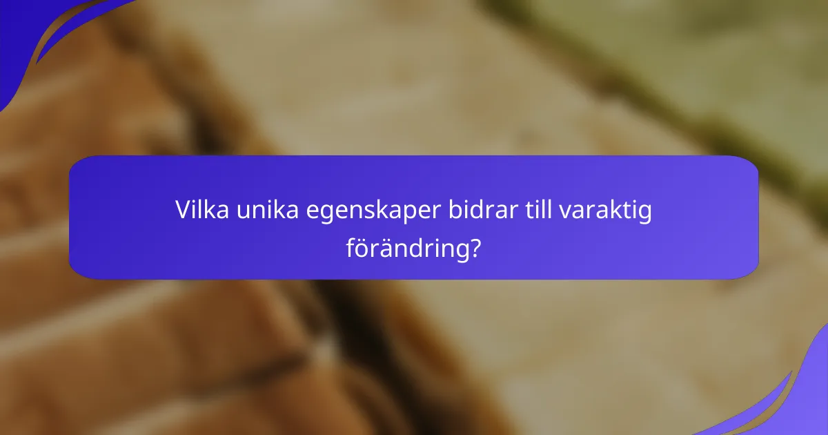 Vilka unika egenskaper bidrar till varaktig förändring?