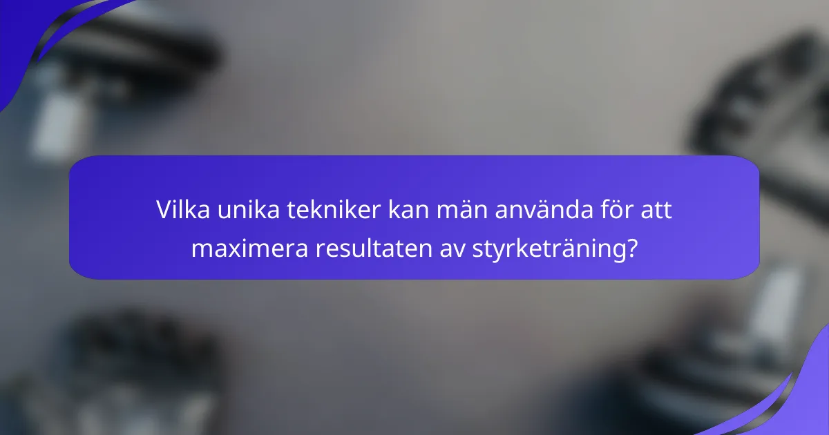Vilka unika tekniker kan män använda för att maximera resultaten av styrketräning?