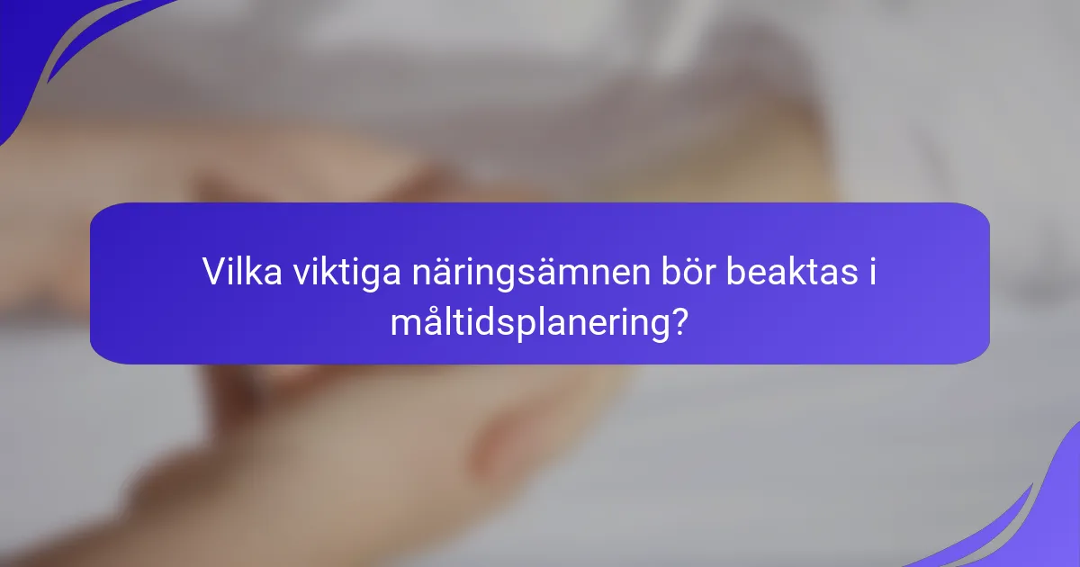 Vilka viktiga näringsämnen bör beaktas i måltidsplanering?